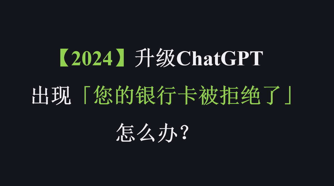 【2024】升级ChatGPT出现「您的银行卡被拒绝了」该怎么办？